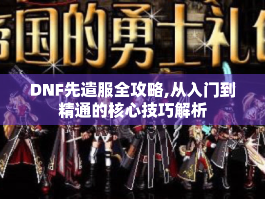 DNF先遣服全攻略,从入门到精通的核心技巧解析