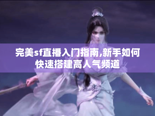 完美sf直播入门指南,新手如何快速搭建高人气频道 完美sf直播入门指南,新手如何快速搭建高人气频道