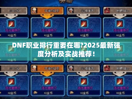 DNF职业排行重要在哪?2025最新强度分析及实战推荐! DNF职业排行重要在哪?2025最新强度分析及实战推荐!