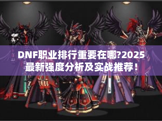 DNF职业排行重要在哪?2025最新强度分析及实战推荐! DNF职业排行重要在哪?2025最新强度分析及实战推荐!