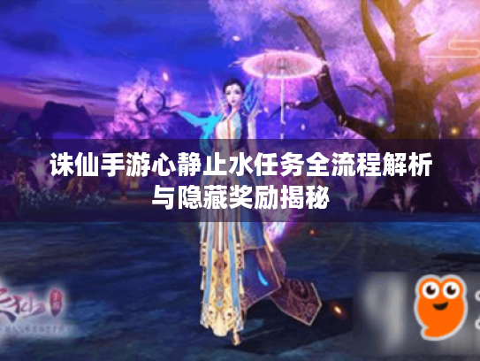 诛仙手游心静止水任务全流程解析与隐藏奖励揭秘 诛仙手游心静止水任务全流程解析与隐藏奖励揭秘