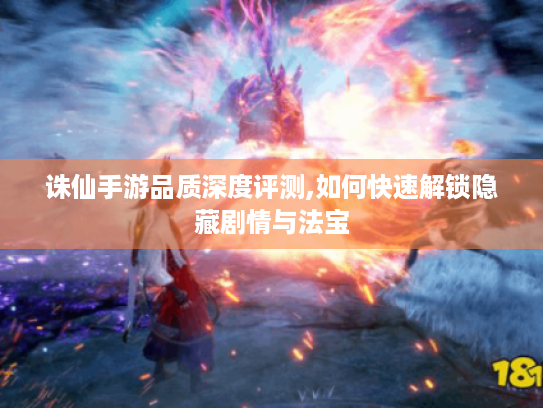 诛仙手游品质深度评测,如何快速解锁隐藏剧情与法宝