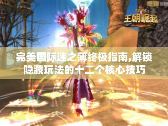 完美国际迷之薄终极指南,解锁隐藏玩法的十二个核心技巧 完美国际迷之薄终极指南,解锁隐藏玩法的十二个核心技巧