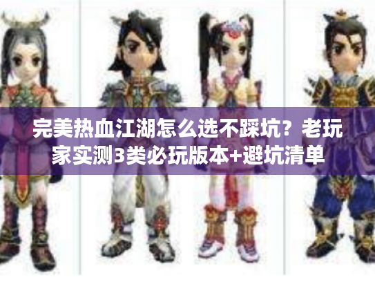 完美热血江湖怎么选不踩坑？老玩家实测3类必玩版本+避坑清单