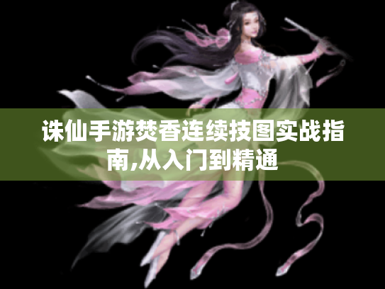 诛仙手游焚香连续技图实战指南,从入门到精通 诛仙手游焚香连续技图实战指南,从入门到精通