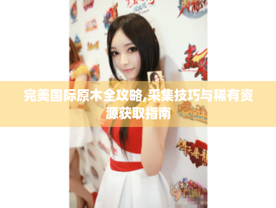 完美国际原木全攻略,采集技巧与稀有资源获取指南