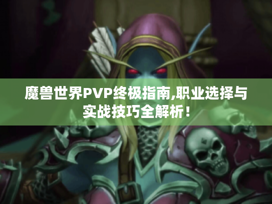 魔兽世界PVP终极指南,职业选择与实战技巧全解析! 魔兽世界PVP终极指南,职业选择与实战技巧全解析!