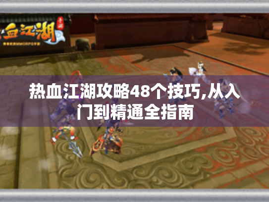 热血江湖攻略48个技巧,从入门到精通全指南 热血江湖攻略48个技巧,从入门到精通全指南