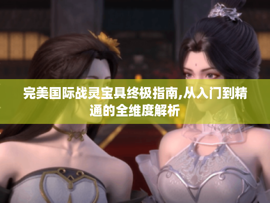 完美国际战灵宝具终极指南,从入门到精通的全维度解析 完美国际战灵宝具终极指南,从入门到精通的全维度解析