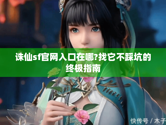 诛仙sf官网入口在哪?找它不踩坑的终极指南 诛仙sf官网入口在哪?找它不踩坑的终极指南
