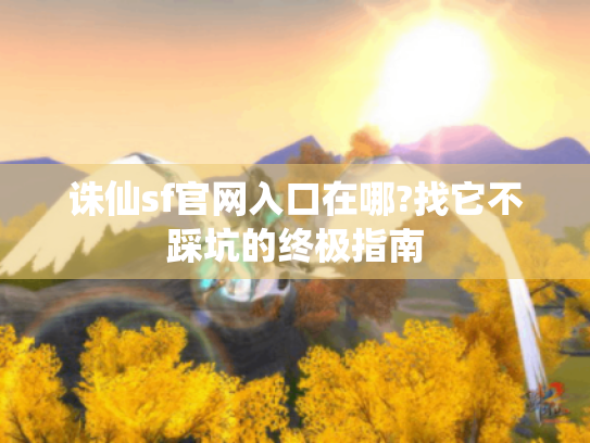 诛仙sf官网入口在哪?找它不踩坑的终极指南 诛仙sf官网入口在哪?找它不踩坑的终极指南