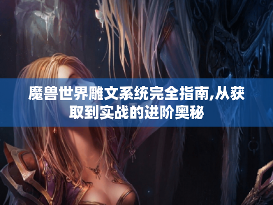 魔兽世界雕文系统完全指南,从获取到实战的进阶奥秘 魔兽世界雕文系统完全指南,从获取到实战的进阶奥秘