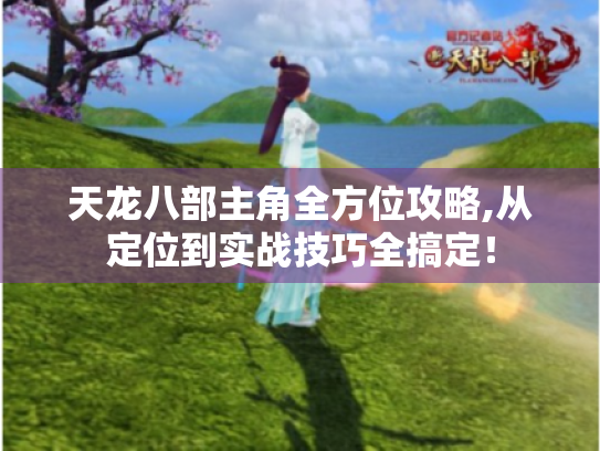 天龙八部主角全方位攻略,从定位到实战技巧全搞定! 天龙八部主角全方位攻略,从定位到实战技巧全搞定!