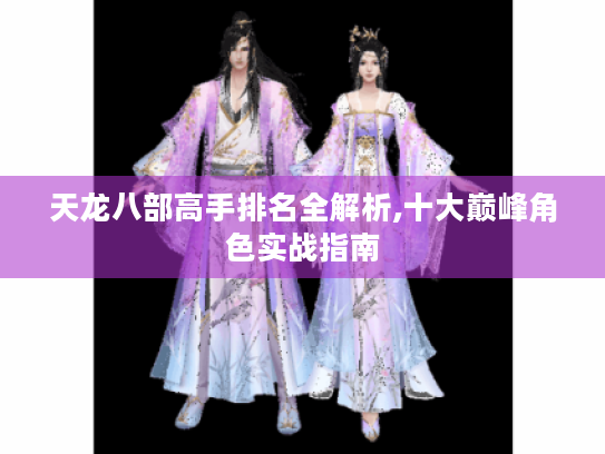 天龙八部高手排名全解析,十大巅峰角色实战指南 天龙八部高手排名全解析,十大巅峰角色实战指南