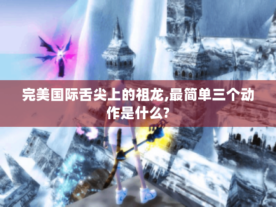 完美国际舌尖上的祖龙,最简单三个动作是什么? 完美国际舌尖上的祖龙,最简单三个动作是什么?