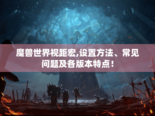 魔兽世界视距宏,设置方法、常见问题及各版本特点! 魔兽世界视距宏,设置方法、常见问题及各版本特点!