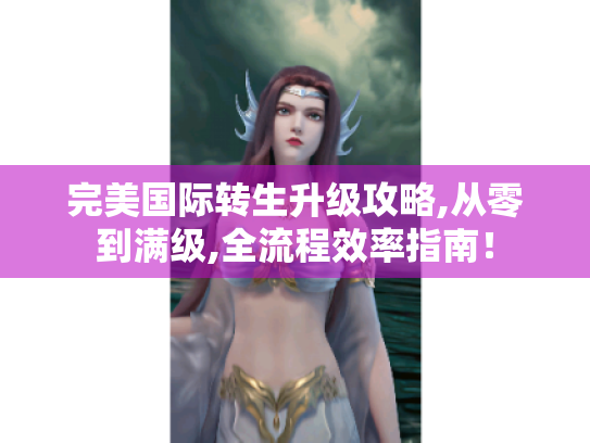 完美国际转生升级攻略,从零到满级,全流程效率指南! 完美国际转生升级攻略,从零到满级,全流程效率指南!
