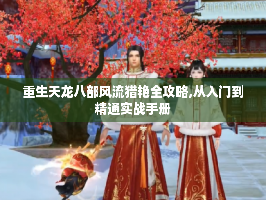 重生天龙八部风流猎艳全攻略,从入门到精通实战手册 重生天龙八部风流猎艳全攻略,从入门到精通实战手册