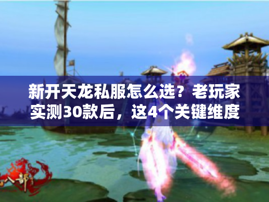 新开天龙私服怎么选？老玩家实测30款后，这4个关键维度能避90%坑
