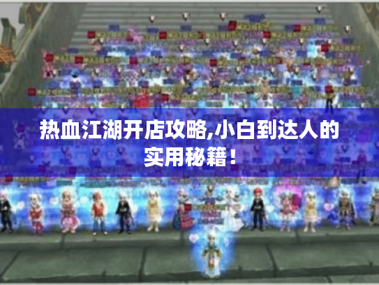 热血江湖开店攻略,小白到达人的实用秘籍! 热血江湖开店攻略,小白到达人的实用秘籍!