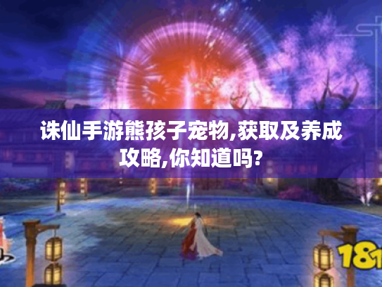 诛仙手游熊孩子宠物,获取及养成攻略,你知道吗? 诛仙手游熊孩子宠物,获取及养成攻略,你知道吗?