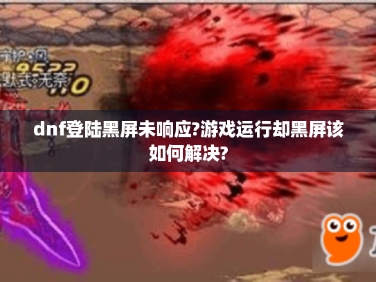 dnf登陆黑屏未响应?游戏运行却黑屏该如何解决?