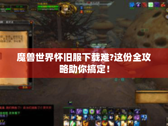 魔兽世界怀旧服下载难?这份全攻略助你搞定! 魔兽世界怀旧服下载难?这份全攻略助你搞定!