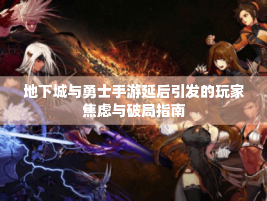 地下城与勇士手游延后引发的玩家焦虑与破局指南 地下城与勇士手游延后引发的玩家焦虑与破局指南