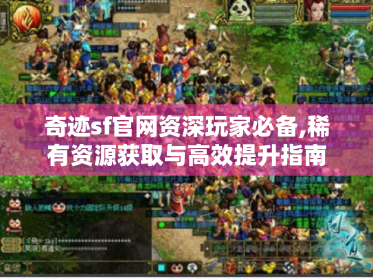 奇迹sf官网资深玩家必备,稀有资源获取与高效提升指南