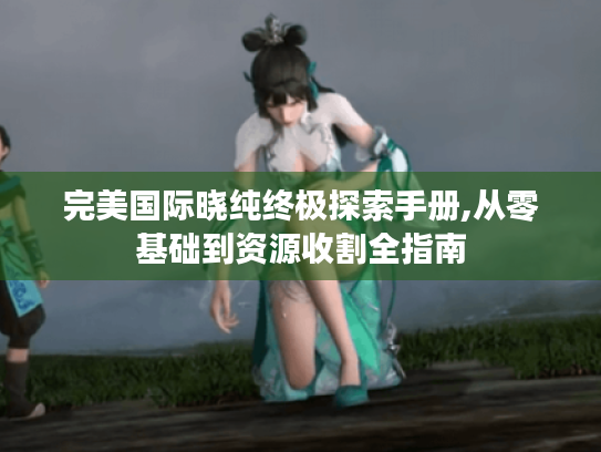 完美国际晓纯终极探索手册,从零基础到资源收割全指南 完美国际晓纯终极探索手册,从零基础到资源收割全指南