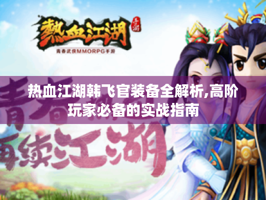 热血江湖韩飞官装备全解析,高阶玩家必备的实战指南 热血江湖韩飞官装备全解析,高阶玩家必备的实战指南