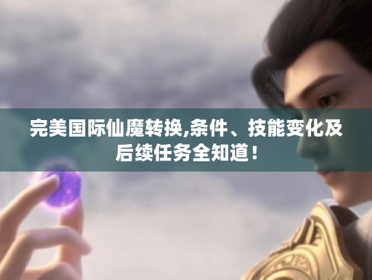 完美国际仙魔转换,条件、技能变化及后续任务全知道! 完美国际仙魔转换,条件、技能变化及后续任务全知道!