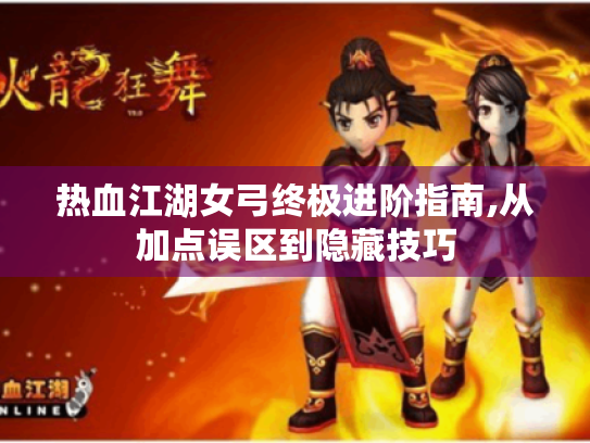 热血江湖女弓终极进阶指南,从加点误区到隐藏技巧