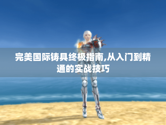 完美国际铸具终极指南,从入门到精通的实战技巧 完美国际铸具终极指南,从入门到精通的实战技巧