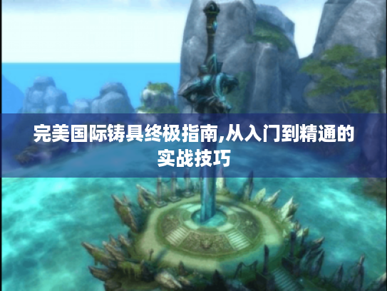 完美国际铸具终极指南,从入门到精通的实战技巧 完美国际铸具终极指南,从入门到精通的实战技巧