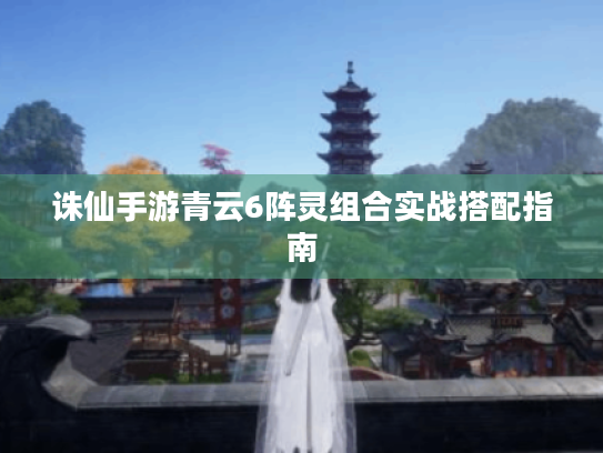 诛仙手游青云6阵灵组合实战搭配指南