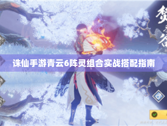 诛仙手游青云6阵灵组合实战搭配指南