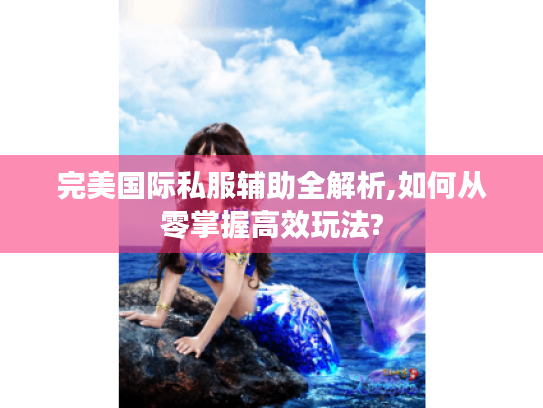 完美国际私服辅助全解析,如何从零掌握高效玩法? 完美国际私服辅助全解析,如何从零掌握高效玩法?