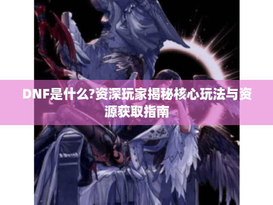 DNF是什么?资深玩家揭秘核心玩法与资源获取指南 DNF是什么?资深玩家揭秘核心玩法与资源获取指南