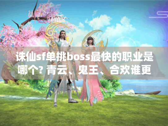 诛仙sf单挑boss最快的职业是哪个? 青云、鬼王、合欢谁更胜一筹? 诛仙sf单挑boss最快的职业是哪个? 青云、鬼王、合欢谁更胜一筹?