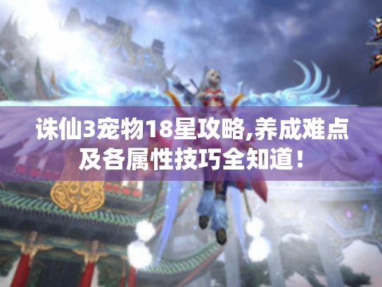 诛仙3宠物18星攻略,养成难点及各属性技巧全知道! 诛仙3宠物18星攻略,养成难点及各属性技巧全知道!