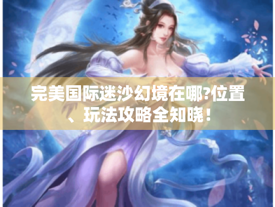 完美国际迷沙幻境在哪?位置、玩法攻略全知晓! 完美国际迷沙幻境在哪?位置、玩法攻略全知晓!