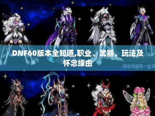 DNF60版本全知道,职业、武器、玩法及怀念缘由