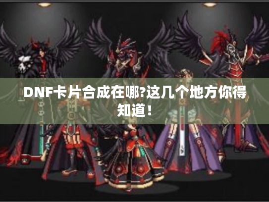 DNF卡片合成在哪?这几个地方你得知道！