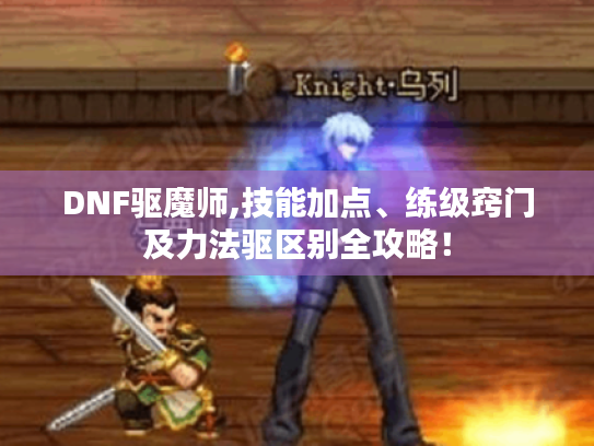 DNF驱魔师,技能加点、练级窍门及力法驱区别全攻略！
