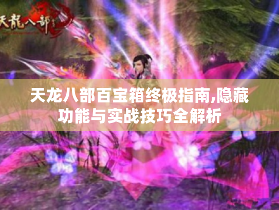 天龙八部百宝箱终极指南,隐藏功能与实战技巧全解析 天龙八部百宝箱终极指南,隐藏功能与实战技巧全解析