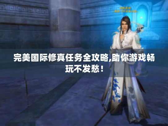 完美国际修真任务全攻略,助你游戏畅玩不发愁! 完美国际修真任务全攻略,助你游戏畅玩不发愁!