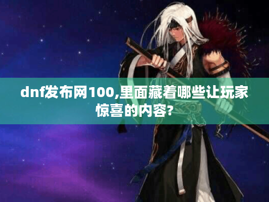 dnf发布网100,里面藏着哪些让玩家惊喜的内容? dnf发布网100,里面藏着哪些让玩家惊喜的内容?