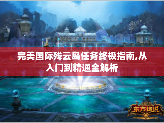 完美国际残云岛任务终极指南,从入门到精通全解析 完美国际残云岛任务终极指南,从入门到精通全解析