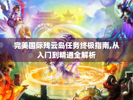 完美国际残云岛任务终极指南,从入门到精通全解析 完美国际残云岛任务终极指南,从入门到精通全解析
